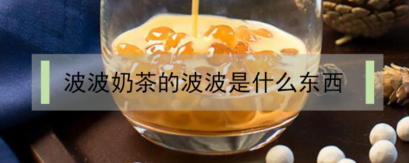 波波奶茶的波波是什么东西 波波奶茶的波波是什么东西图片