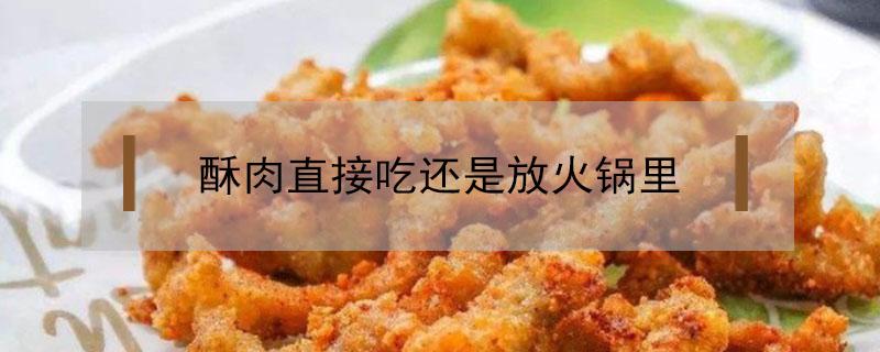 酥肉直接吃还是放火锅里 火锅的酥肉用煮吗