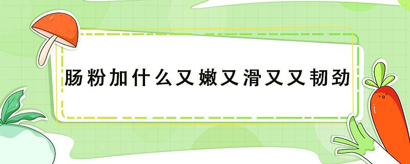 肠粉加什么又嫩又滑又又韧劲 肠粉怎么做有劲道有韧性