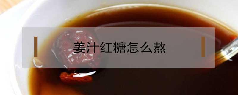 姜汁红糖怎么熬（姜汁红糖怎么熬成膏）