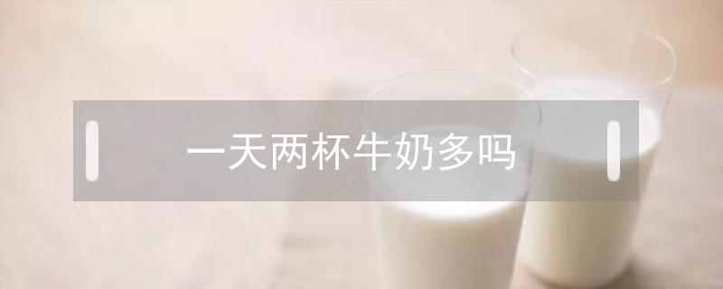 一天两杯牛奶多吗 一天喝两盒牛奶多吗