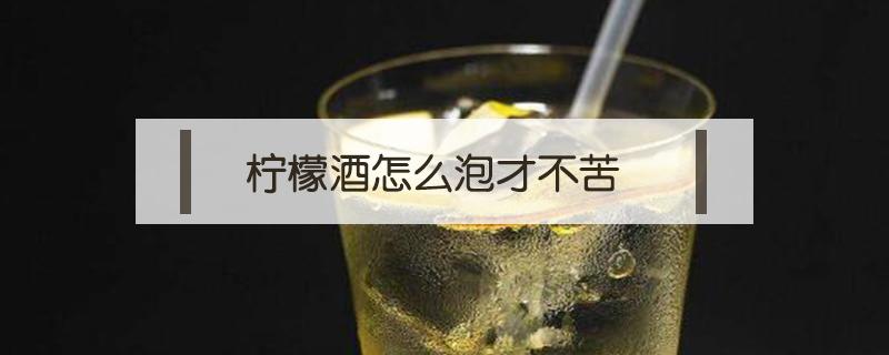 柠檬酒怎么泡才不苦（柠檬怎样泡酒不苦）