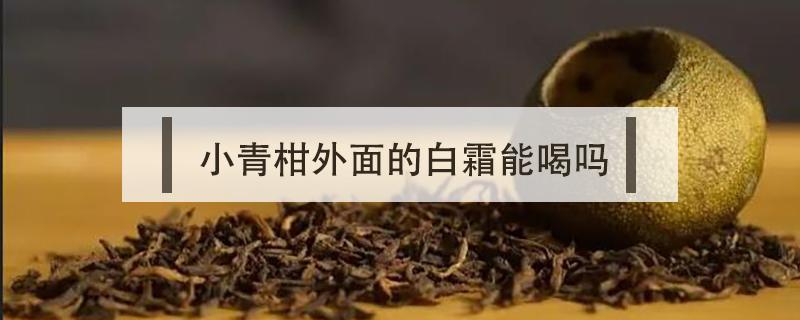 小青柑外面的白霜能喝吗 小青柑上的白霜可以喝吗