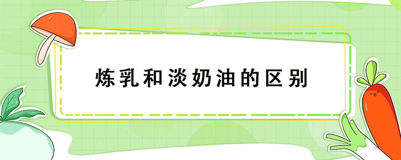 炼乳和淡奶油的区别（炼乳与淡奶油的区别）