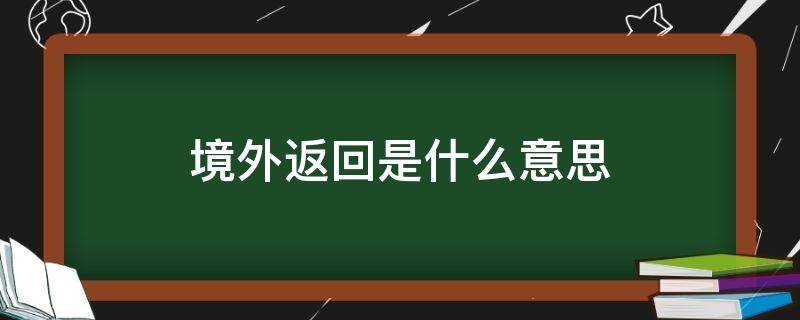 境外返回是什么意思（什么叫境外返回）