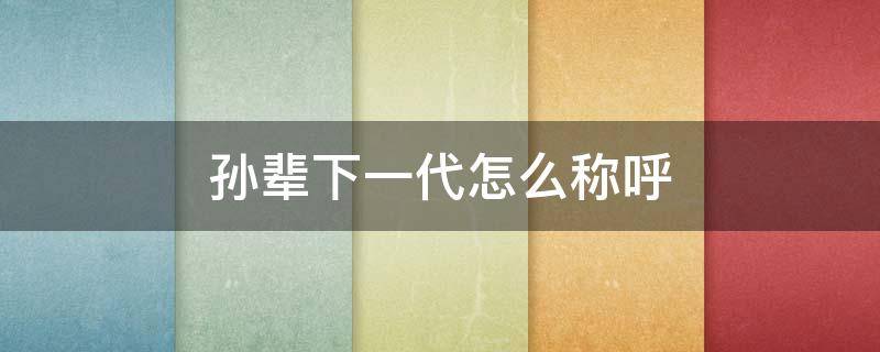 孙辈下一代怎么称呼 孙子辈的下一辈怎么称呼