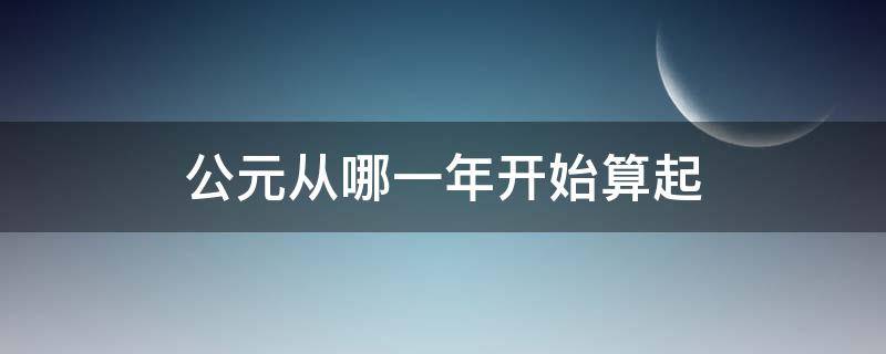 公元从哪一年开始算起（公元是从哪一年开始算起的）