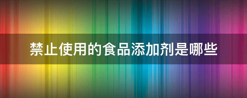 禁止使用的食品添加剂是哪些（禁用的食品添加剂有哪些）