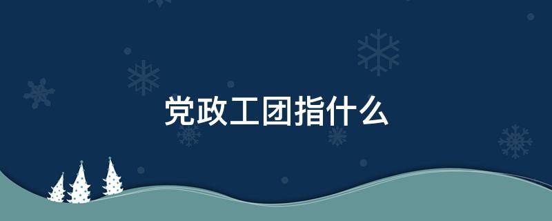 党政工团指什么 党政工团指什么学校的