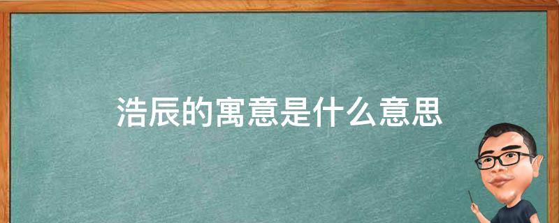 浩辰的寓意是什么意思 浩辰的寓意是什么