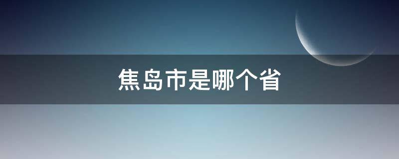 焦岛市是哪个省 焦是哪个省的简称