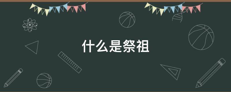 什么是祭祖 什么是祭祖国