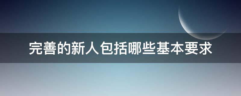 完善的新人包括哪些基本要求 成为完善的新人需要哪些条件不包括什么