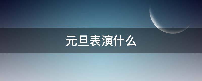 元旦表演什么 元旦的表演有哪些