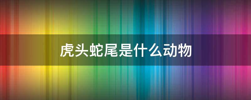 虎头蛇尾是什么动物 虎头蛇尾是什么动物有哪几肖