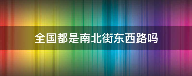 全国都是南北街东西路吗（东西路南北街还是东西街南北路）