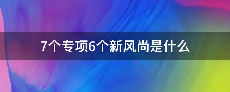 7个专项6个新风尚是什么（七个专项六个新风尚是什么）