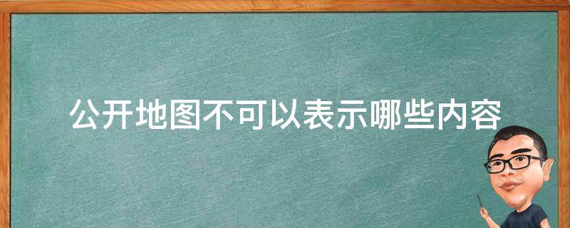 公开地图不可以表示哪些内容 公开地图不得表示哪些内容