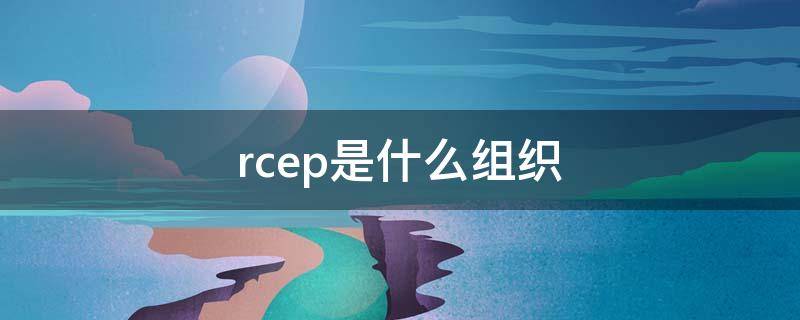 rcep是什么组织 rcep是什么组织形式