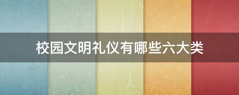 校园文明礼仪有哪些六大类 校园生活中哪些是符合文明礼仪的