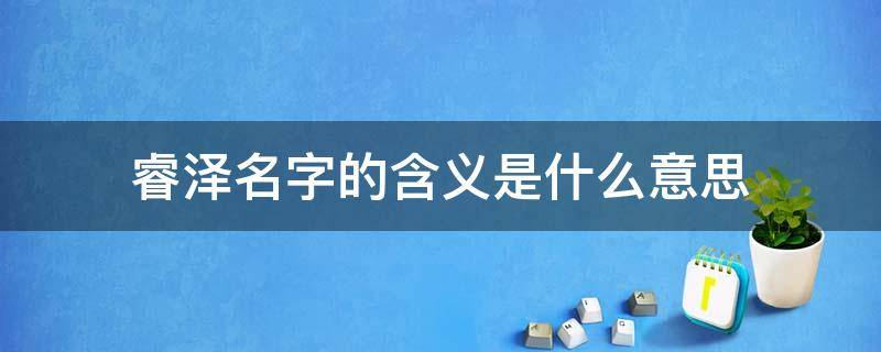 睿泽名字的含义是什么意思 睿泽名字的寓意是什么意思