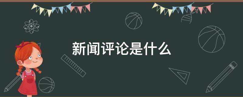 新闻评论是什么 新闻评论是什么?