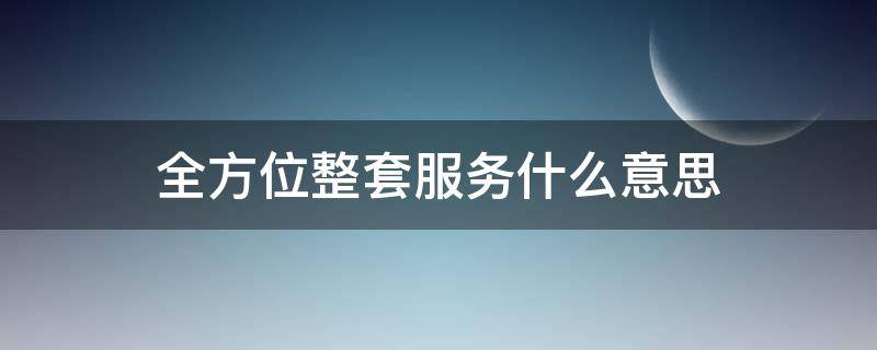 全方位整套服务什么意思 整套全方位服务包括哪些