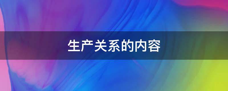 生产关系的内容 生产关系的内容包括