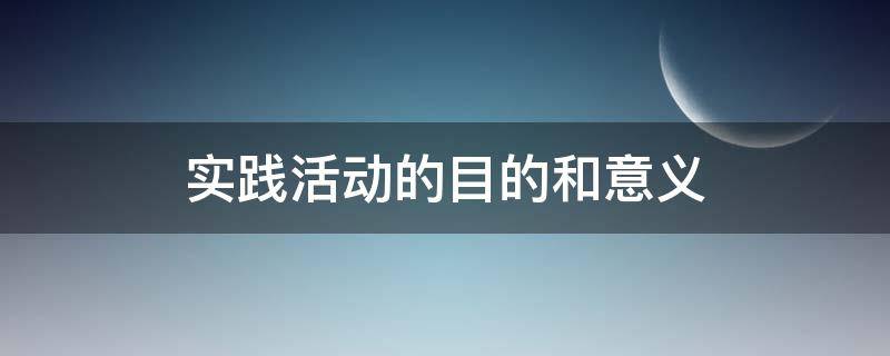 实践活动的目的和意义 社会实践活动的目的和意义