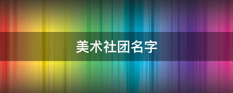 美术社团名字（美术社团名字有创意好听）