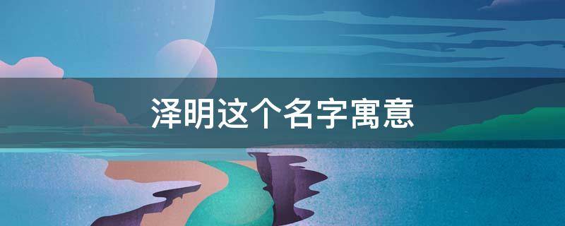 泽明这个名字寓意 泽明这个名字寓意?能得几分?