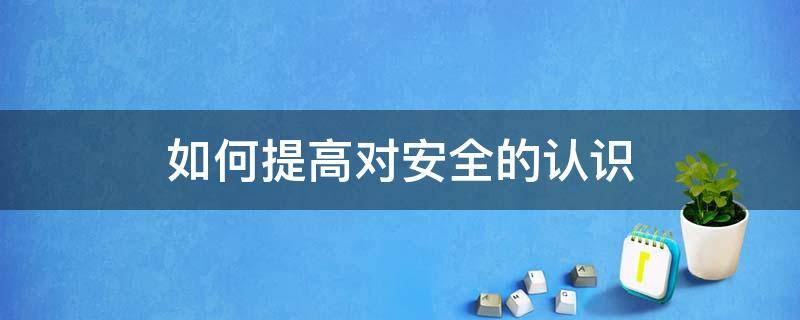 如何提高对安全的认识（安全方面要提高认识）