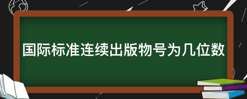 国际标准连续出版物号为几位数 国际标准连续出版物编号一般由几位阿拉伯数字表示