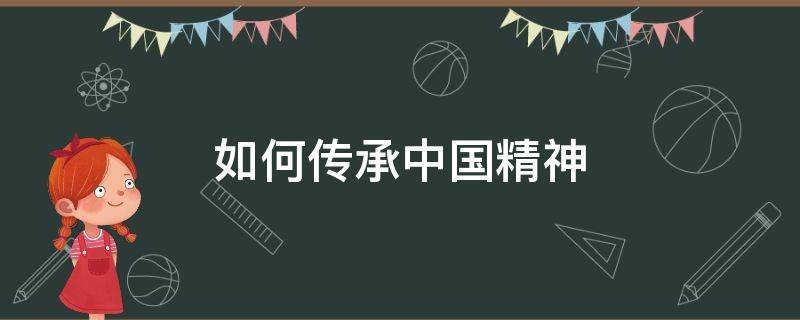 如何传承中国精神（青年人如何传承中国精神）