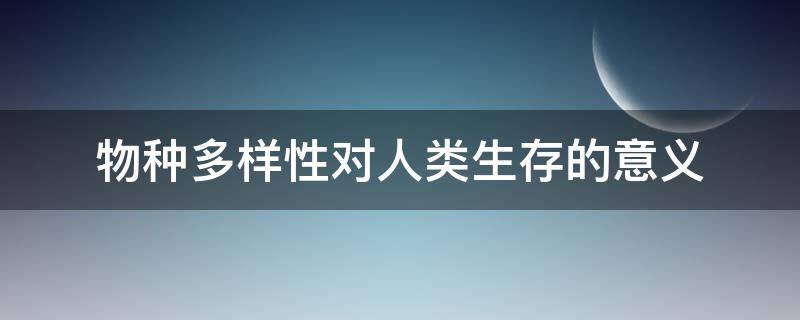 物种多样性对人类生存的意义（生物多样性对于人类生存与发展有哪些重要意义）