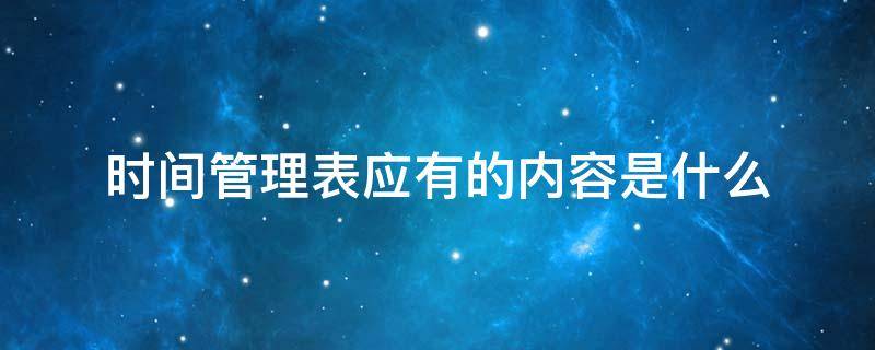 时间管理表应有的内容是什么 时间表是管理什么的一种手段