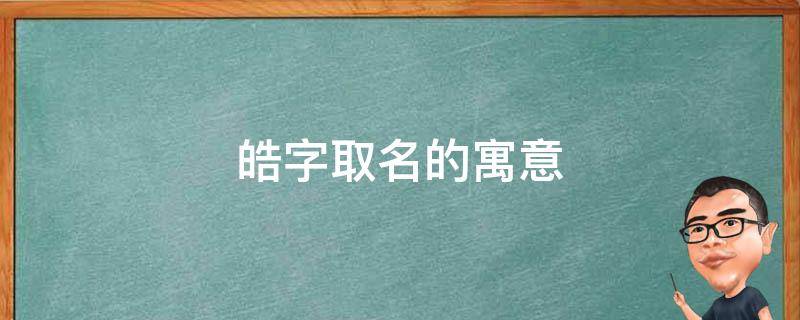 皓字取名的寓意 皓字取名的寓意女孩名字