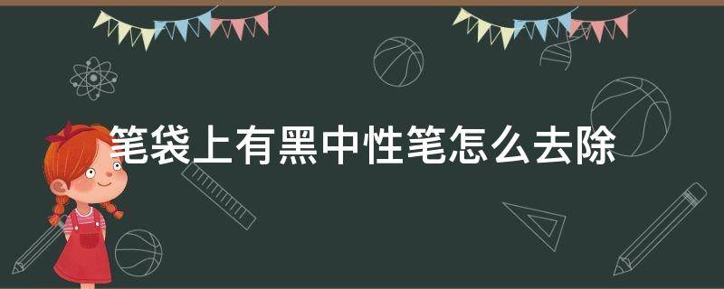 笔袋上有黑中性笔怎么去除 如何洗去笔袋上的中性黑笔油