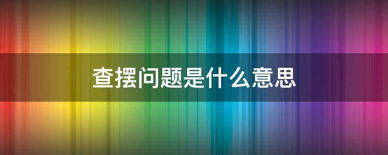 查摆问题是什么意思 查摆问题指什么