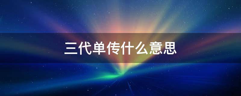 三代单传什么意思（三代单传什么意思股票名称）