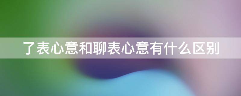 了表心意和聊表心意有什么区别（了表心意和聊表心意哪个对）