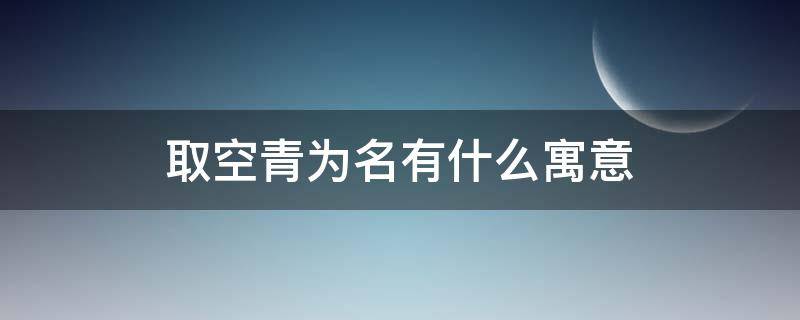 取空青为名有什么寓意（空青这个名字风水好么）