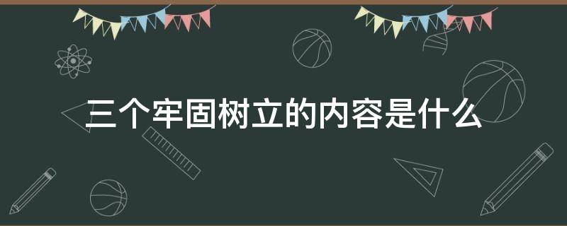 三个牢固树立的内容是什么（三个牢固树立,是指）