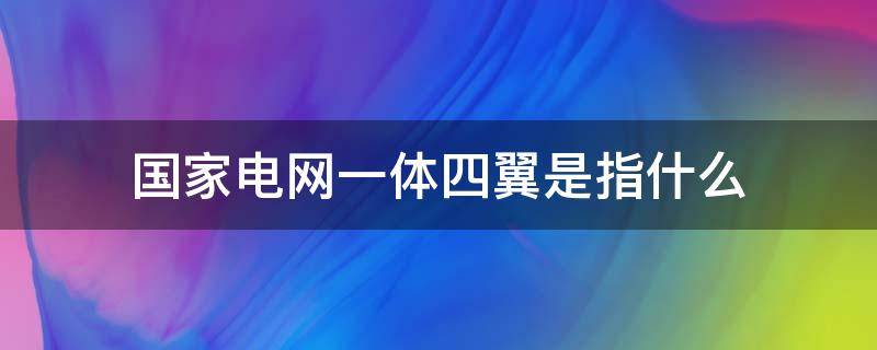 国家电网一体四翼是指什么 国家电网公司一体四翼是指什么