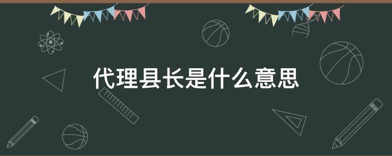 代理县长是什么意思 副县长代理县长是什么意思