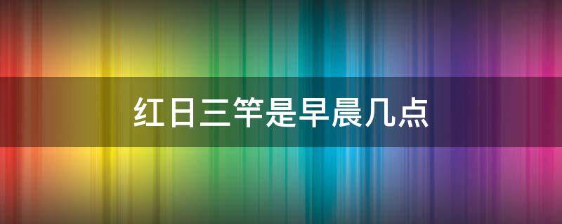 红日三竿是早晨几点 红日三竿时候不早是什么意思