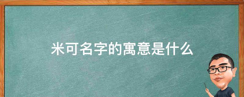 米可名字的寓意是什么 米可这个名字的寓意