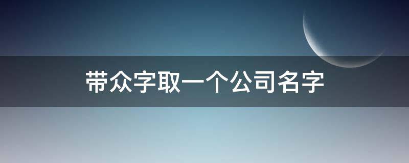 带众字取一个公司名字（取个公司名称带众字的）