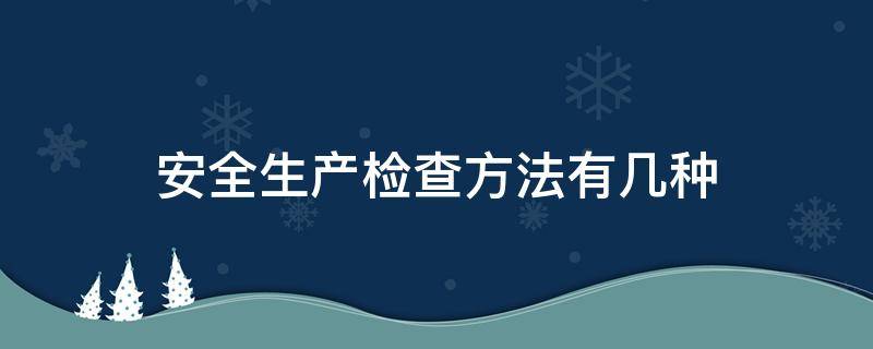 安全生产检查方法有几种（安全生产检查方法有几种形式）