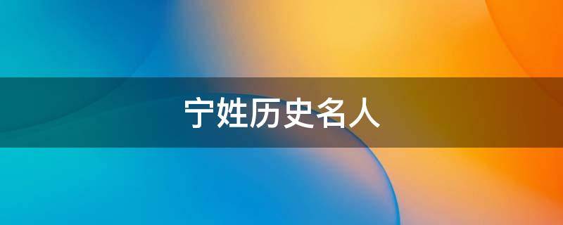 宁姓历史名人（宁姓历史名人简介）